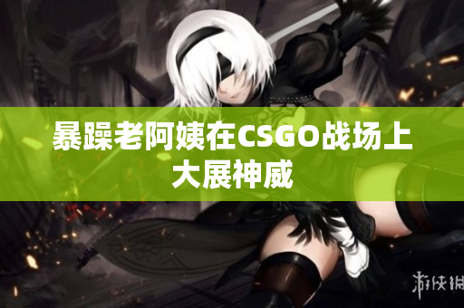 暴躁老阿姨在CSGO战场上大展神威