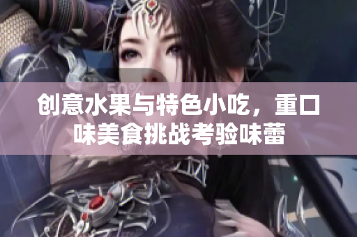 创意水果与特色小吃，重口味美食挑战考验味蕾