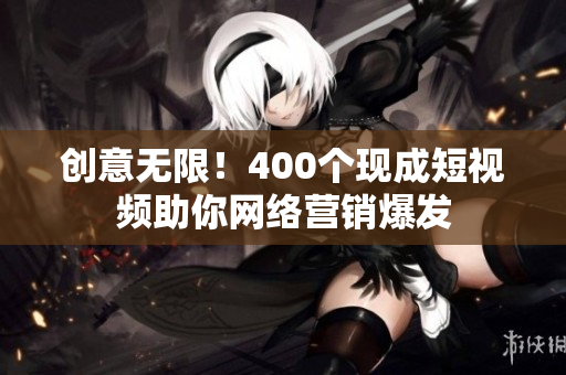 创意无限！400个现成短视频助你网络营销爆发