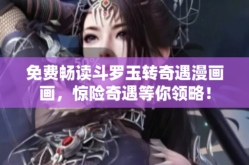 免费畅读斗罗玉转奇遇漫画画，惊险奇遇等你领略！