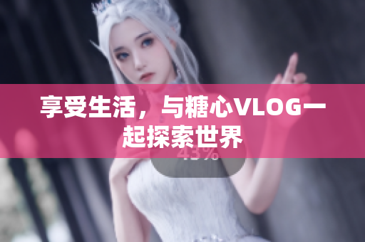 享受生活，与糖心VLOG一起探索世界