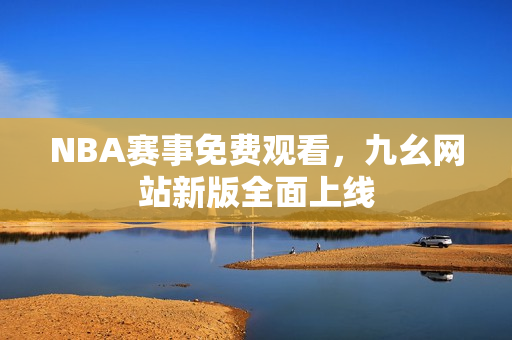 NBA赛事免费观看，九幺网站新版全面上线