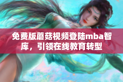 免费版蘑菇视频登陆mba智库，引领在线教育转型