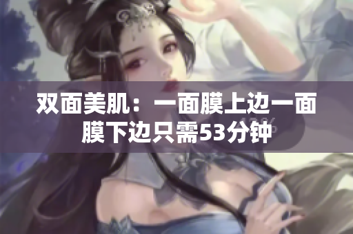 双面美肌：一面膜上边一面膜下边只需53分钟