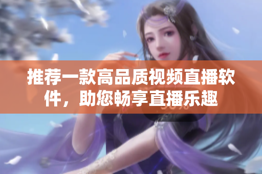 推荐一款高品质视频直播软件，助您畅享直播乐趣