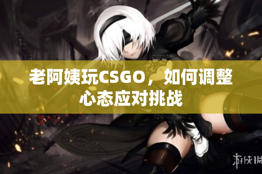 老阿姨玩CSGO，如何调整心态应对挑战