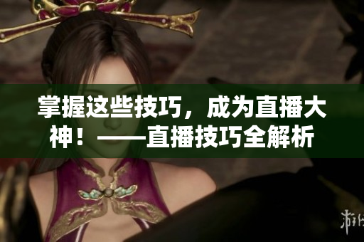 掌握这些技巧，成为直播大神！——直播技巧全解析