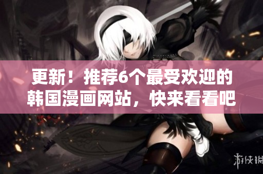 更新！推荐6个最受欢迎的韩国漫画网站，快来看看吧！