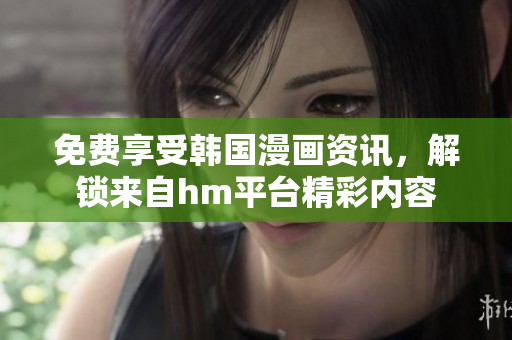 免费享受韩国漫画资讯，解锁来自hm平台精彩内容