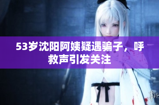 53岁沈阳阿姨疑遇骗子，呼救声引发关注