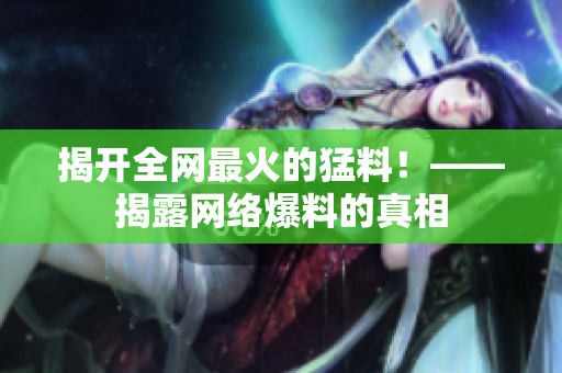 揭开全网最火的猛料！——揭露网络爆料的真相