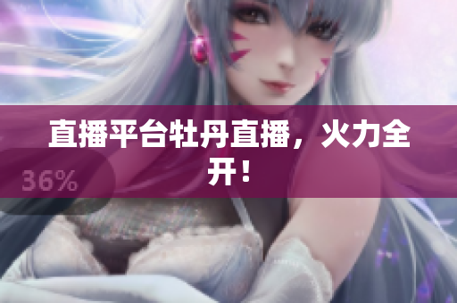 直播平台牡丹直播，火力全开！