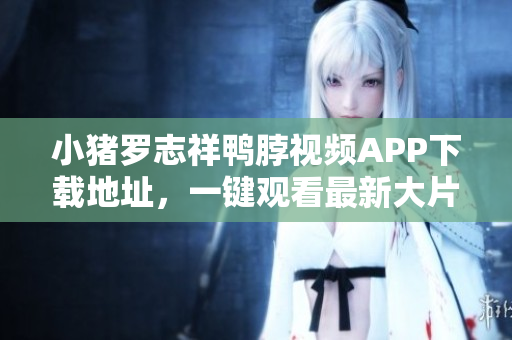 小猪罗志祥鸭脖视频APP下载地址，一键观看最新大片
