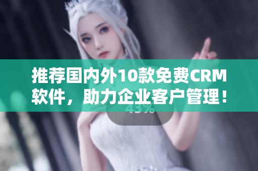 推荐国内外10款免费CRM软件，助力企业客户管理！
