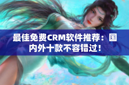 最佳免费CRM软件推荐：国内外十款不容错过！