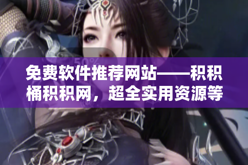 免费软件推荐网站——积积桶积积网，超全实用资源等你来用！