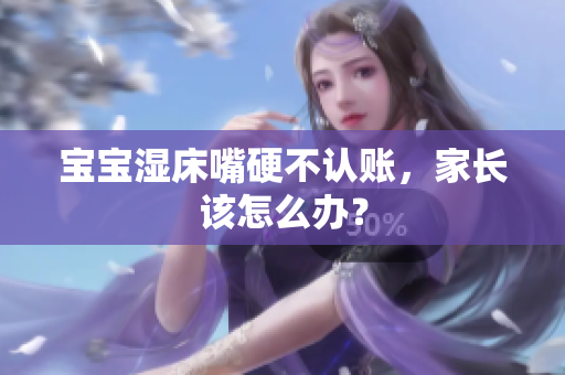 宝宝湿床嘴硬不认账，家长该怎么办？