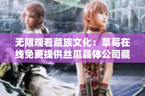 无限观看藏族文化：草莓在线免费提供丝瓜晶体公司藏族资源详解
