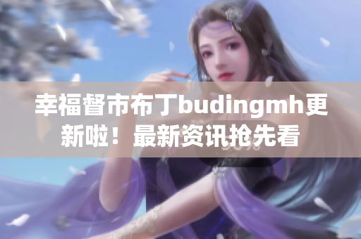幸福督市布丁budingmh更新啦！最新资讯抢先看