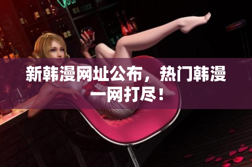 新韩漫网址公布，热门韩漫一网打尽！