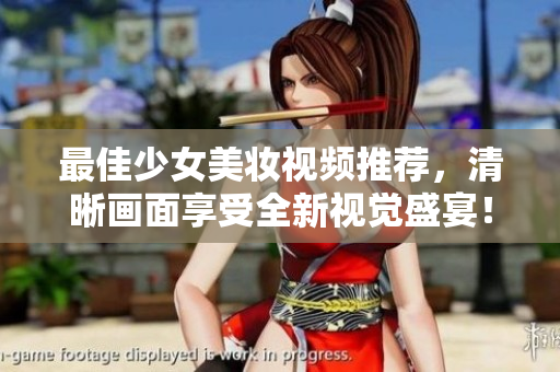 最佳少女美妆视频推荐，清晰画面享受全新视觉盛宴！