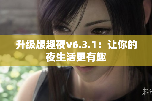升级版趣夜v6.3.1：让你的夜生活更有趣