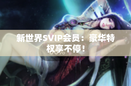 新世界SVIP会员：豪华特权享不停！
