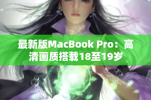 最新版MacBook Pro：高清画质搭载18至19岁