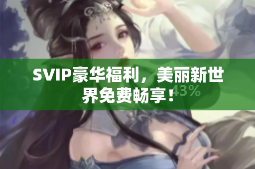 SVIP豪华福利，美丽新世界免费畅享！