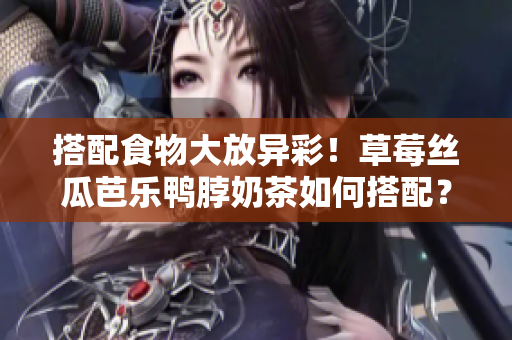 搭配食物大放异彩！草莓丝瓜芭乐鸭脖奶茶如何搭配？