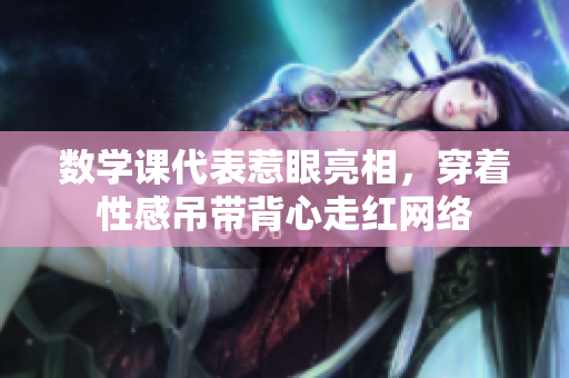 数学课代表惹眼亮相，穿着性感吊带背心走红网络
