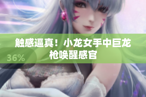 触感逼真！小龙女手中巨龙枪唤醒感官