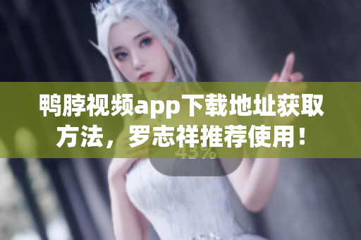 鸭脖视频app下载地址获取方法，罗志祥推荐使用！
