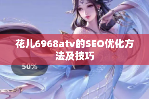 花儿6968atv的SEO优化方法及技巧