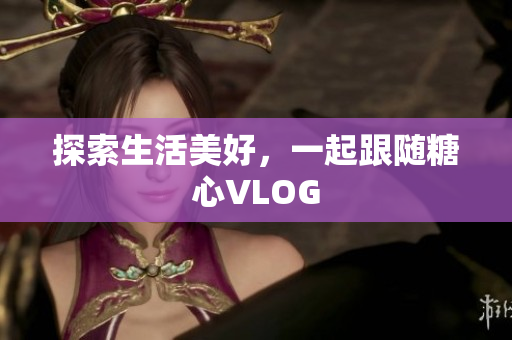 探索生活美好，一起跟随糖心VLOG