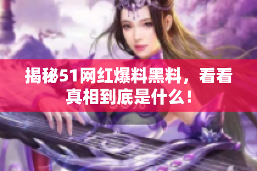 揭秘51网红爆料黑料，看看真相到底是什么！