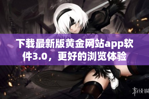 下载最新版黄金网站app软件3.0，更好的浏览体验