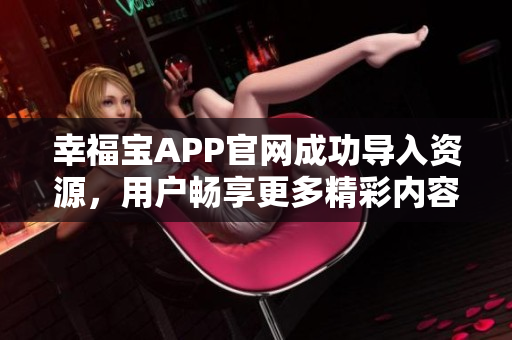 幸福宝APP官网成功导入资源，用户畅享更多精彩内容！