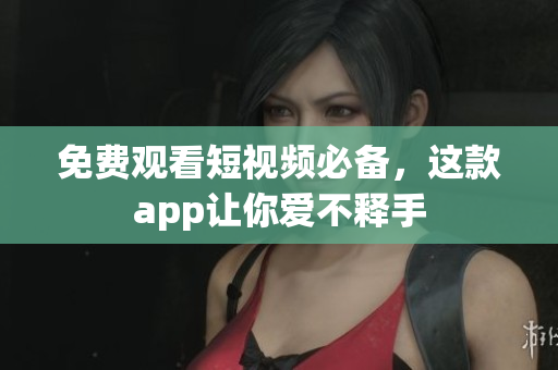 免费观看短视频必备，这款app让你爱不释手