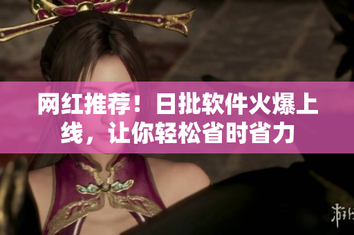 网红推荐！日批软件火爆上线，让你轻松省时省力