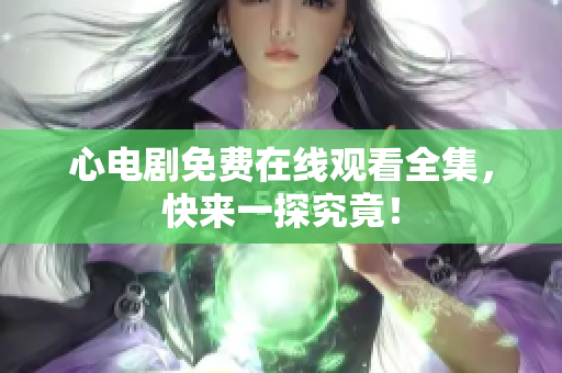 心电剧免费在线观看全集，快来一探究竟！