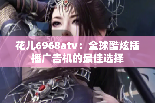 花儿6968atv：全球酷炫插播广告机的最佳选择