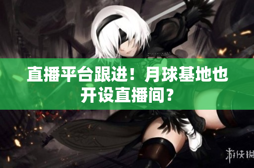 直播平台跟进！月球基地也开设直播间？