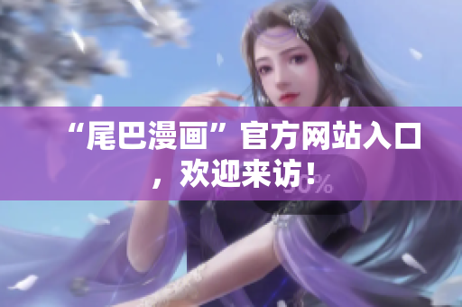 “尾巴漫画”官方网站入口，欢迎来访！