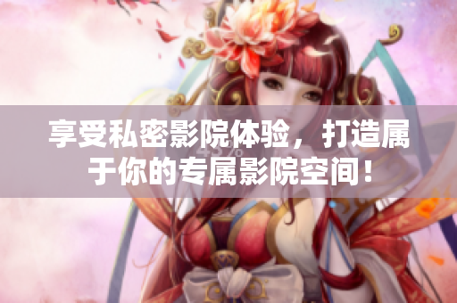 享受私密影院体验，打造属于你的专属影院空间！