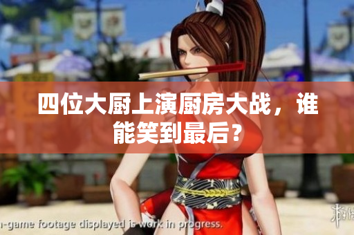 四位大厨上演厨房大战，谁能笑到最后？