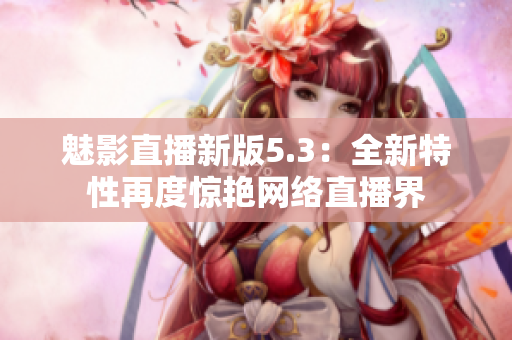 魅影直播新版5.3：全新特性再度惊艳网络直播界