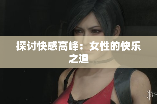 探讨快感高峰：女性的快乐之道