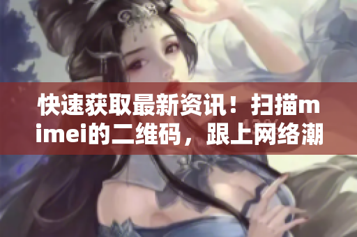 快速获取最新资讯！扫描mimei的二维码，跟上网络潮流！