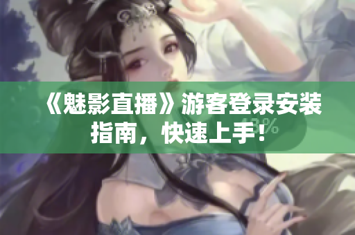 《魅影直播》游客登录安装指南，快速上手！